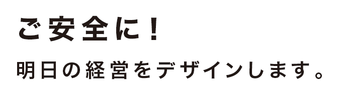ご安全に!明日の経営をデザインします。